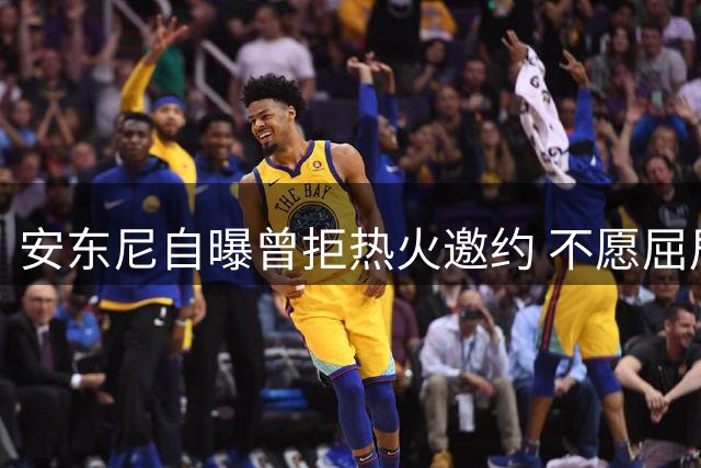 安东尼自曝曾拒热火邀约 不愿屈居球队第四角色